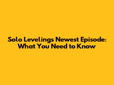 Solo Leveling's Newest Episode: What You Need to Know