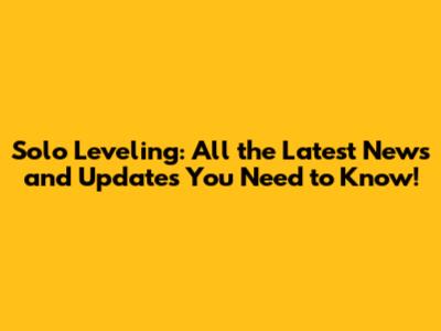 Solo Leveling: All the Latest News and Updates You Need to Know!