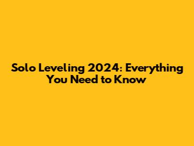 Solo Leveling 2024: Everything You Need to Know