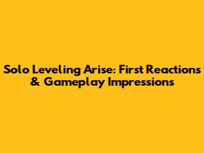 Solo Leveling Arise: First Reactions & Gameplay Impressions