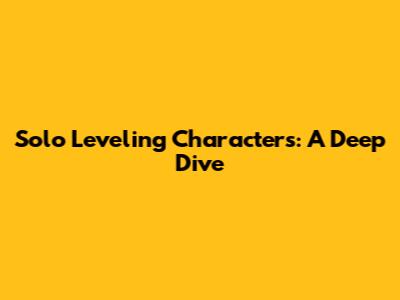 Solo Leveling Characters: A Deep Dive