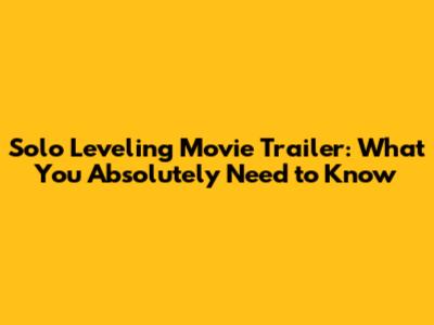 Solo Leveling Movie Trailer: What You Absolutely Need to Know
