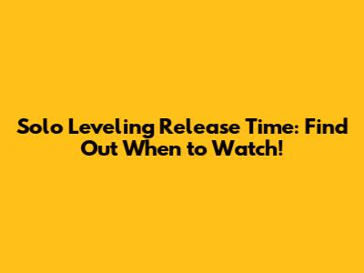 Solo Leveling Release Time: Find Out When to Watch!