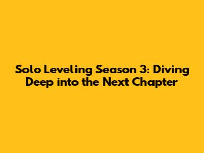 Solo Leveling Season 3: Diving Deep into the Next Chapter