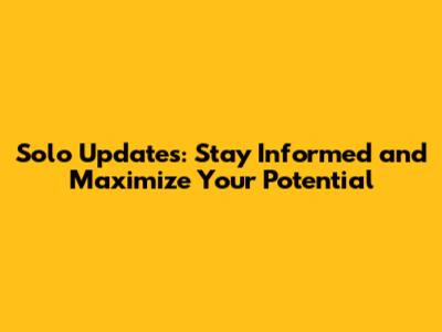 Solo Updates: Stay Informed and Maximize Your Potential