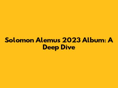 Solomon Alemu's 2023 Album: A Deep Dive