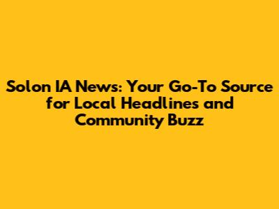 Solon IA News: Your Go-To Source for Local Headlines and Community Buzz