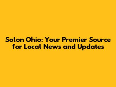 Solon Ohio: Your Premier Source for Local News and Updates