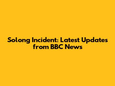 Solong Incident: Latest Updates from BBC News