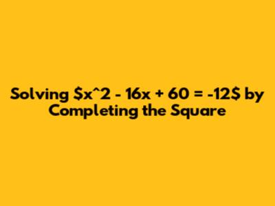 Solving $x^2 - 16x + 60 = -12$ by Completing the Square