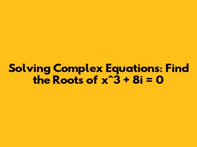 Solving Complex Equations: Find the Roots of x^3 + 8i = 0