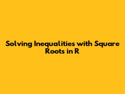 Solving Inequalities with Square Roots in R