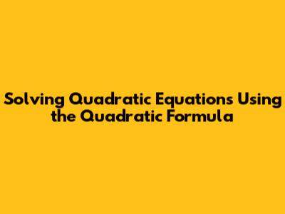 Solving Quadratic Equations Using the Quadratic Formula