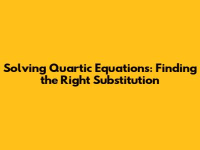Solving Quartic Equations: Finding the Right Substitution