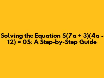 Solving the Equation $(7a + 3)(4a - 12) = 0$: A Step-by-Step Guide