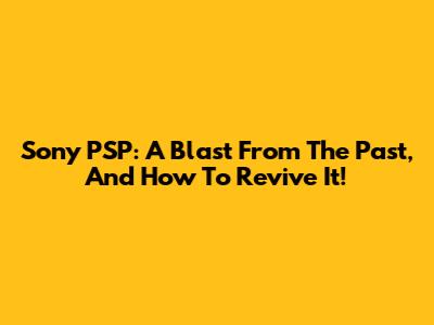 Sony PSP: A Blast From The Past, And How To Revive It!