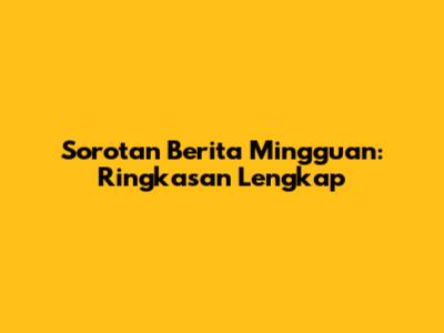 Sorotan Berita Mingguan: Ringkasan Lengkap