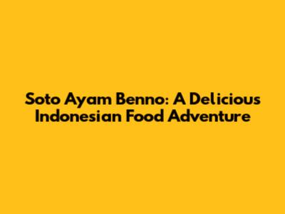 Soto Ayam Benno: A Delicious Indonesian Food Adventure