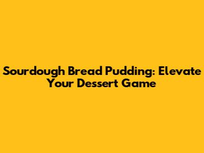 Sourdough Bread Pudding: Elevate Your Dessert Game