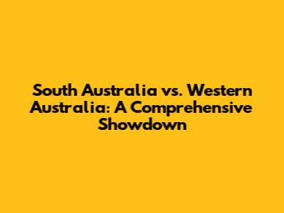 South Australia vs. Western Australia: A Comprehensive Showdown
