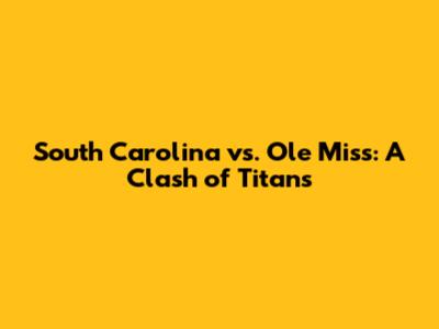 South Carolina vs. Ole Miss: A Clash of Titans