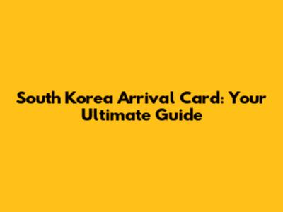 South Korea Arrival Card: Your Ultimate Guide