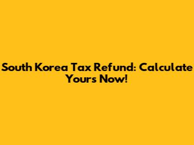 South Korea Tax Refund: Calculate Yours Now!