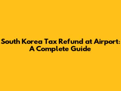 South Korea Tax Refund at Airport: A Complete Guide