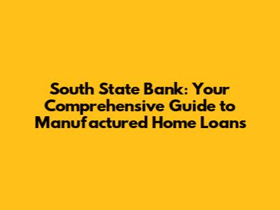 South State Bank: Your Comprehensive Guide to Manufactured Home Loans
