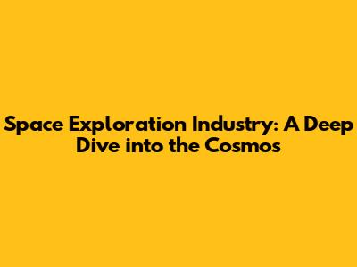 Space Exploration Industry: A Deep Dive into the Cosmos
