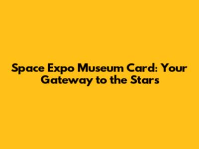 Space Expo Museum Card: Your Gateway to the Stars
