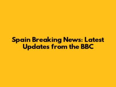 Spain Breaking News: Latest Updates from the BBC