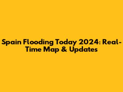 Spain Flooding Today 2024: Real-Time Map & Updates