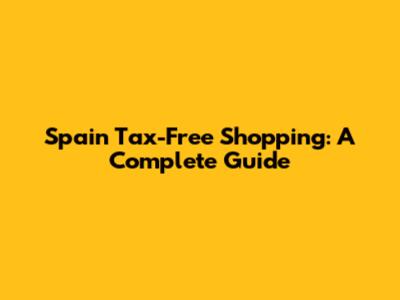 Spain Tax-Free Shopping: A Complete Guide