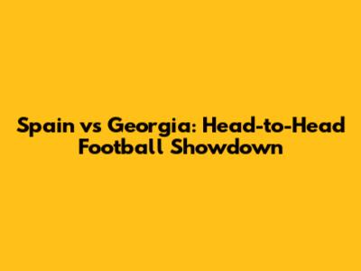 Spain vs Georgia: Head-to-Head Football Showdown