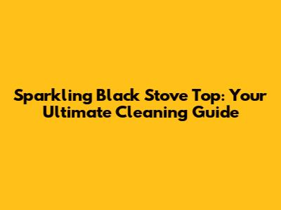 Sparkling Black Stove Top: Your Ultimate Cleaning Guide