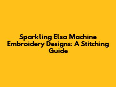 Sparkling Elsa Machine Embroidery Designs: A Stitching Guide