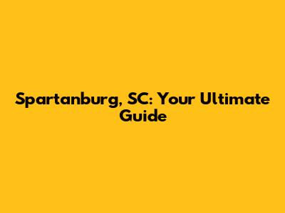 Spartanburg, SC: Your Ultimate Guide