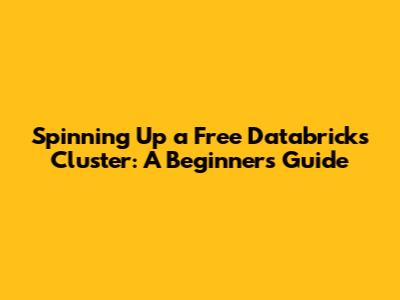 Spinning Up a Free Databricks Cluster: A Beginner's Guide