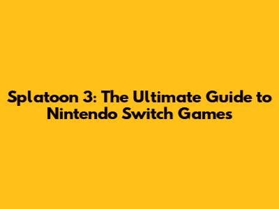 Splatoon 3: The Ultimate Guide to Nintendo Switch Games