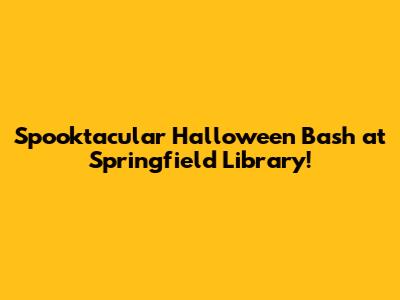 Spooktacular Halloween Bash at Springfield Library!