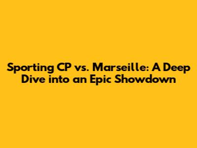 Sporting CP vs. Marseille: A Deep Dive into an Epic Showdown