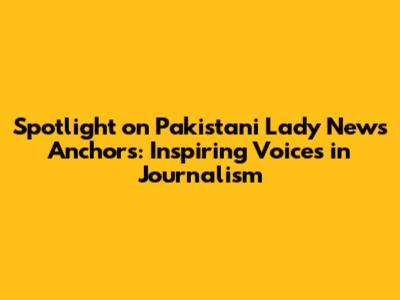 Spotlight on Pakistani Lady News Anchors: Inspiring Voices in Journalism