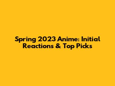 Spring 2023 Anime: Initial Reactions & Top Picks
