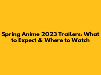 Spring Anime 2023 Trailers: What to Expect & Where to Watch