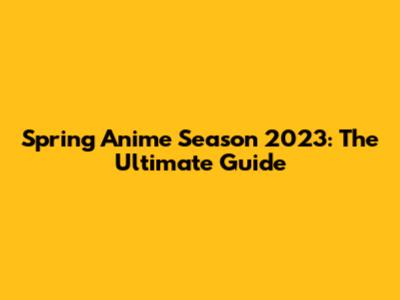 Spring Anime Season 2023: The Ultimate Guide