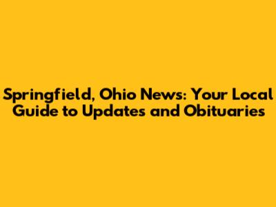 Springfield, Ohio News: Your Local Guide to Updates and Obituaries