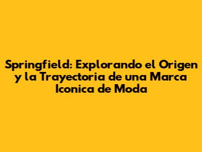 Springfield: Explorando el Origen y la Trayectoria de una Marca Iconica de Moda