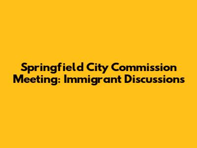 Springfield City Commission Meeting: Immigrant Discussions