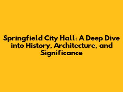 Springfield City Hall: A Deep Dive into History, Architecture, and Significance